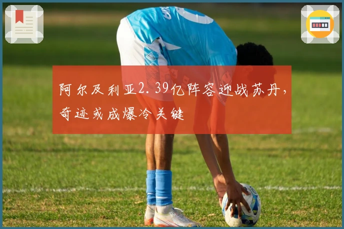 阿尔及利亚2.39亿阵容迎战苏丹，奇迹或成爆冷关键