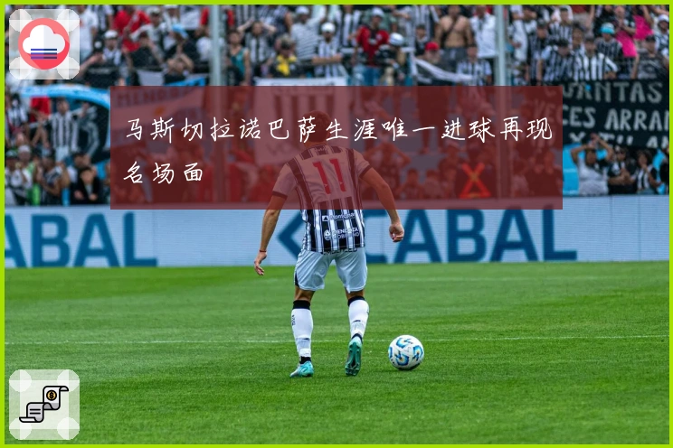 马斯切拉诺巴萨生涯唯一进球再现名场面