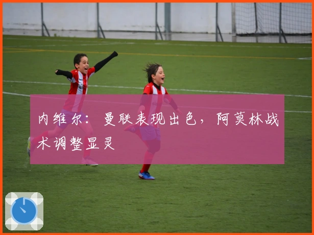 内维尔：曼联表现出色，阿莫林战术调整显灵