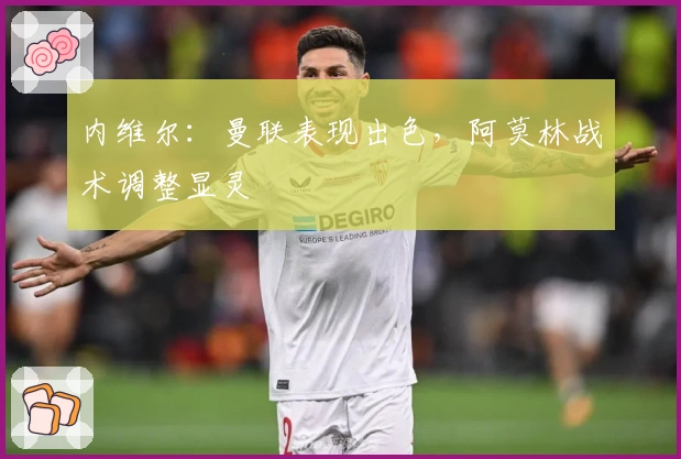 内维尔：曼联表现出色，阿莫林战术调整显灵