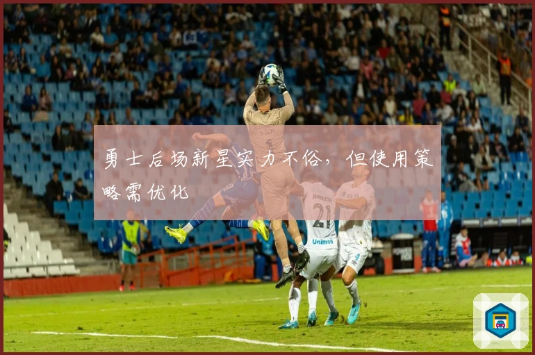 勇士后场新星实力不俗，但使用策略需优化