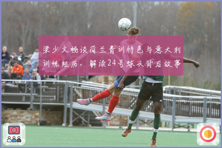 梁少文畅谈荷兰青训特色与意大利训练经历，解读24号球衣背后故事