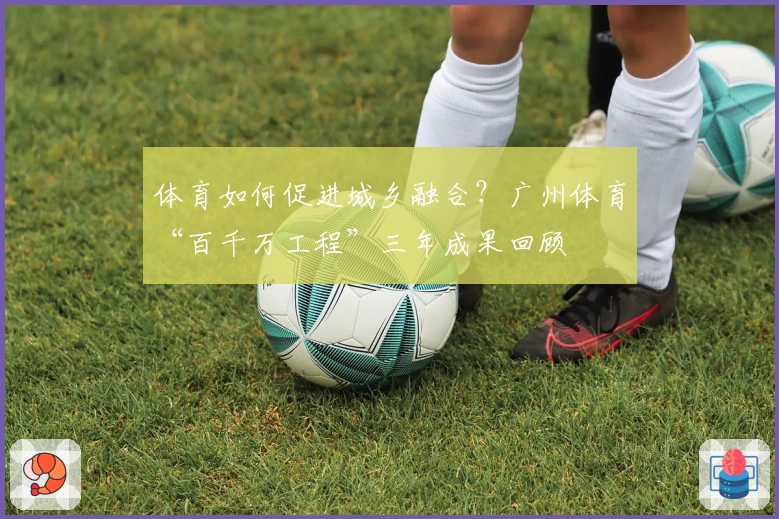 体育如何促进城乡融合？广州体育“百千万工程”三年成果回顾