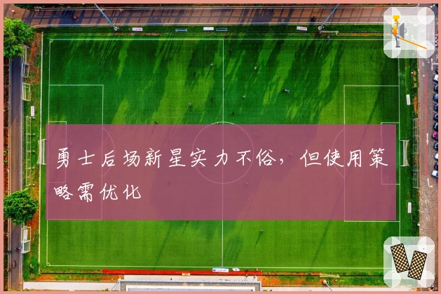 勇士后场新星实力不俗,但使用策略需优化