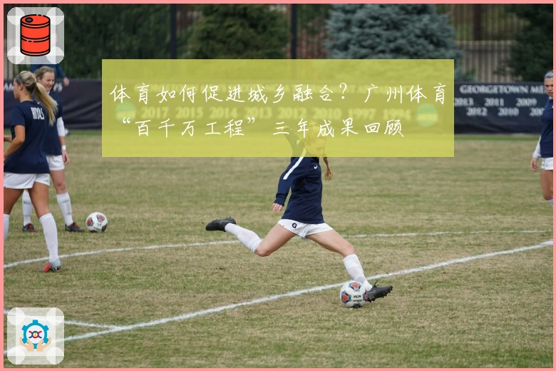 体育如何促进城乡融合？广州体育“百千万工程”三年成果回顾