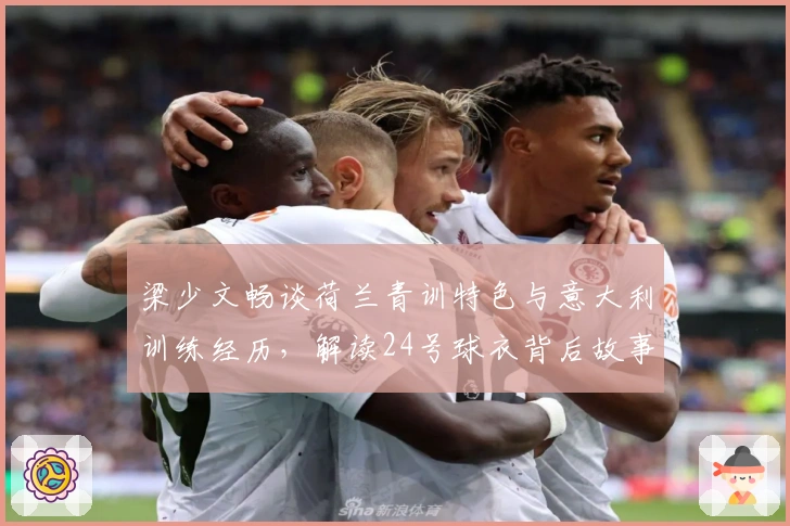 梁少文畅谈荷兰青训特色与意大利训练经历，解读24号球衣背后故事